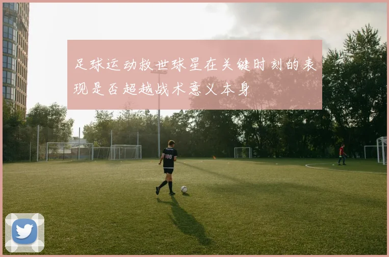 足球运动救世球星在关键时刻的表现是否超越战术意义本身