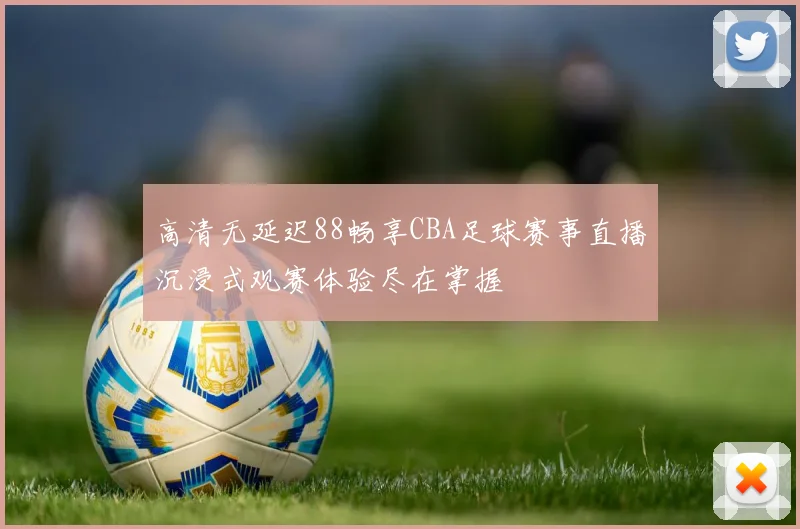 高清无延迟88畅享CBA足球赛事直播沉浸式观赛体验尽在掌握