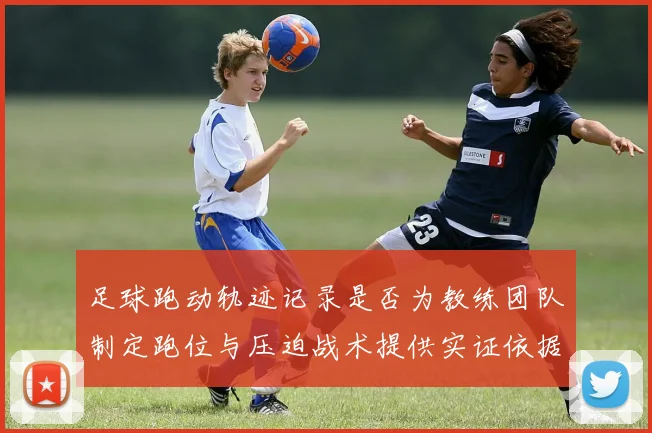 足球跑动轨迹记录是否为教练团队制定跑位与压迫战术提供实证依据